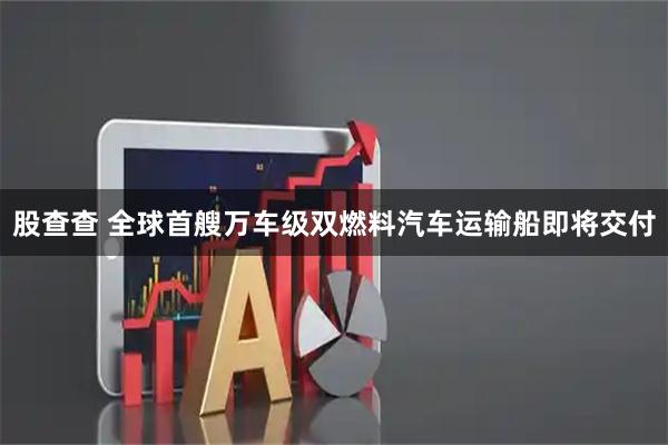 股查查 全球首艘万车级双燃料汽车运输船即将交付