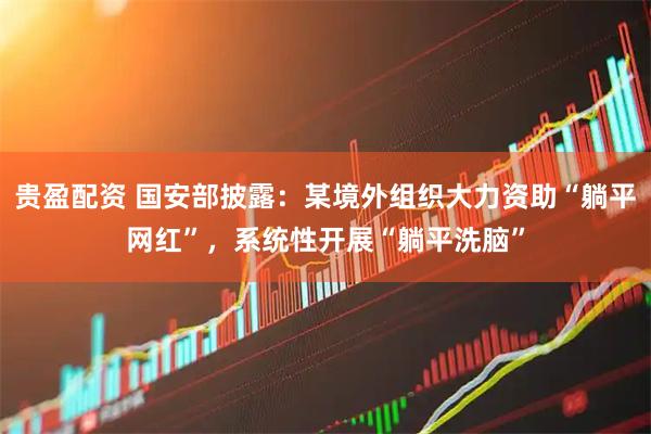 贵盈配资 国安部披露：某境外组织大力资助“躺平网红”，系统性开展“躺平洗脑”